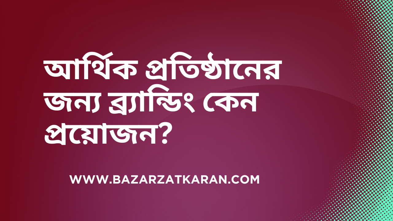 আর্থিক প্রতিষ্ঠানের জন্য ব্র্যান্ডিং কেন প্রয়োজন?